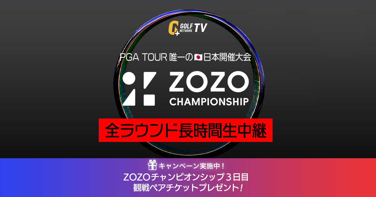 ZOZOチャンピオンシップ大会観戦チケットプレゼント！｜PGAツアー唯一の日本開催「ZOZOチャンピオンシップ」全ラウンド生中継！  ゴルフネットワークプラスTV