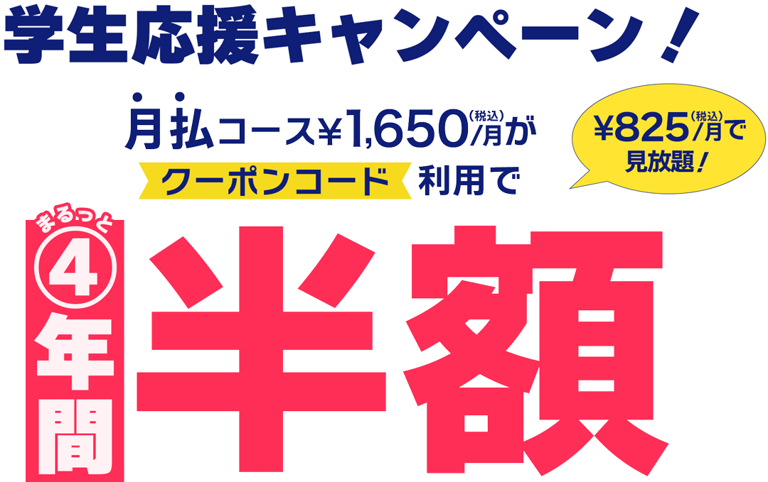 学生応援キャンペーン【期間限定】4年間半額クーポン｜ 月払コース¥1,650/月がクーポンコード利用でまるっと4年間半額 ¥825/月で見放題！